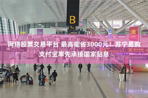 网络股票交易平台 最高能省3000元！苏宁易购支付宝率先承接国家贴息