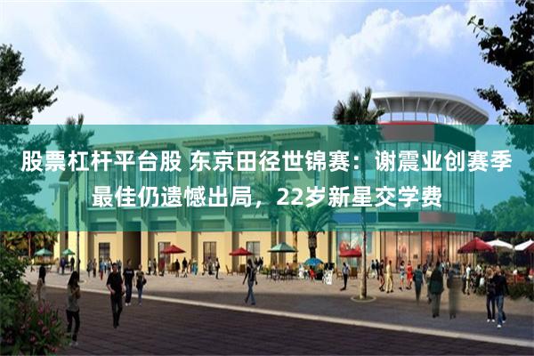 股票杠杆平台股 东京田径世锦赛：谢震业创赛季最佳仍遗憾出局，22岁新星交学费