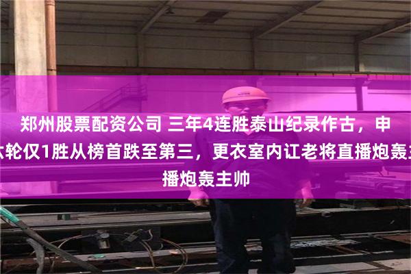 郑州股票配资公司 三年4连胜泰山纪录作古，申花六轮仅1胜从榜首跌至第三，更衣室内讧老将直播炮轰主帅