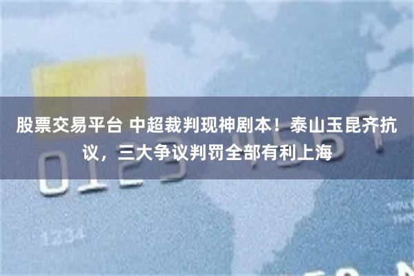 股票交易平台 中超裁判现神剧本！泰山玉昆齐抗议，三大争议判罚全部有利上海