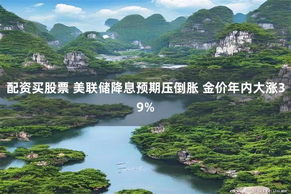配资买股票 美联储降息预期压倒胀 金价年内大涨39%