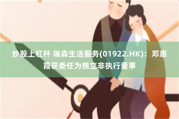 炒股上杠杆 瑞森生活服务(01922.HK)：邓惠霞获委任为独立非执行董事