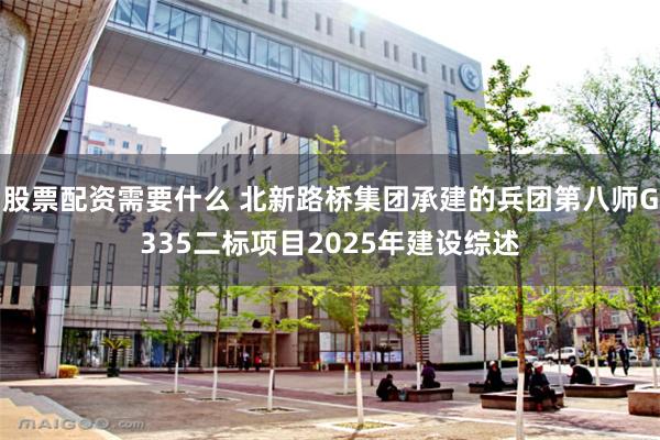 股票配资需要什么 北新路桥集团承建的兵团第八师G335二标项目2025年建设综述