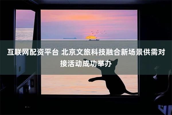 互联网配资平台 北京文旅科技融合新场景供需对接活动成功举办