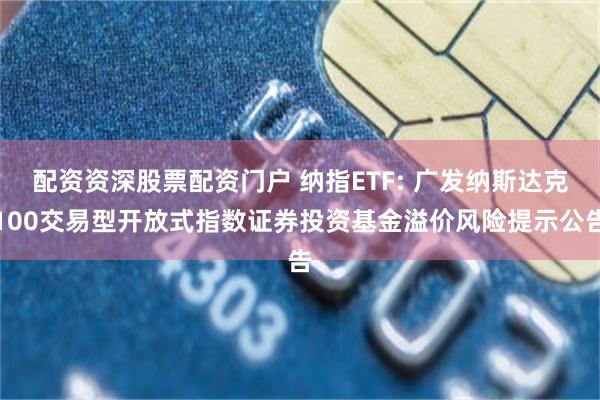 配资资深股票配资门户 纳指ETF: 广发纳斯达克100交易型开放式指数证券投资基金溢价风险提示公告