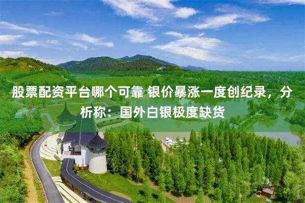 股票配资平台哪个可靠 银价暴涨一度创纪录，分析称：国外白银极度缺货