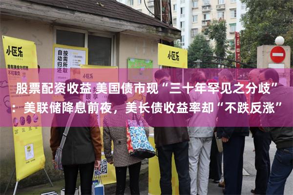股票配资收益 美国债市现“三十年罕见之分歧”：美联储降息前夜，美长债收益率却“不跌反涨”