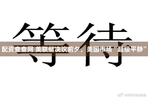 配资查查网 美联储决议前夕，美国市场“超级平静”