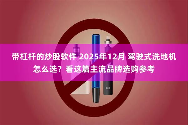 带杠杆的炒股软件 2025年12月 驾驶式洗地机怎么选？看这篇主流品牌选购参考
