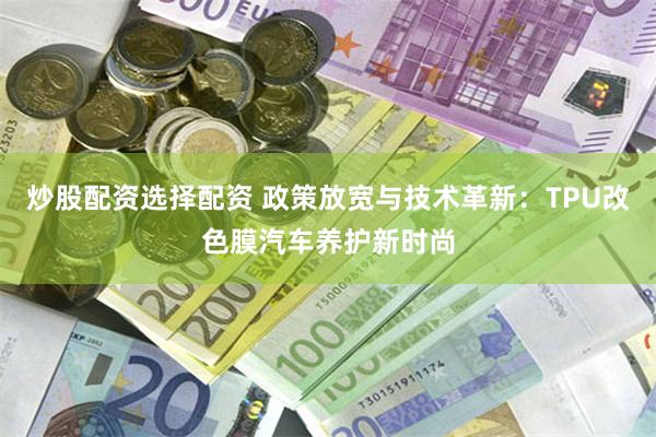 炒股配资选择配资 政策放宽与技术革新：TPU改色膜汽车养护新时尚