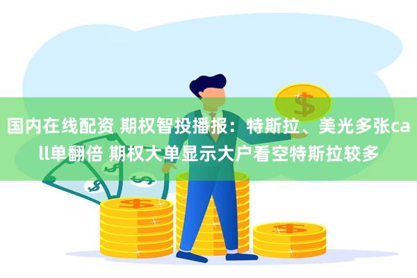 国内在线配资 期权智投播报：特斯拉、美光多张call单翻倍 期权大单显示大户看空特斯拉较多