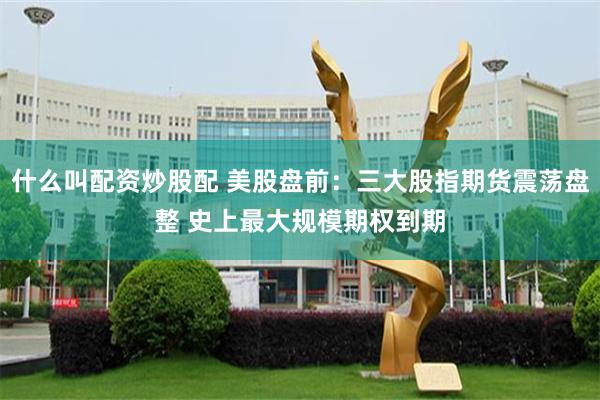 什么叫配资炒股配 美股盘前：三大股指期货震荡盘整 史上最大规模期权到期