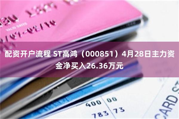 配资开户流程 ST高鸿（000851）4月28日主力资金净买入26.36万元