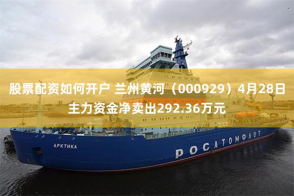 股票配资如何开户 兰州黄河（000929）4月28日主力资金净卖出292.36万元