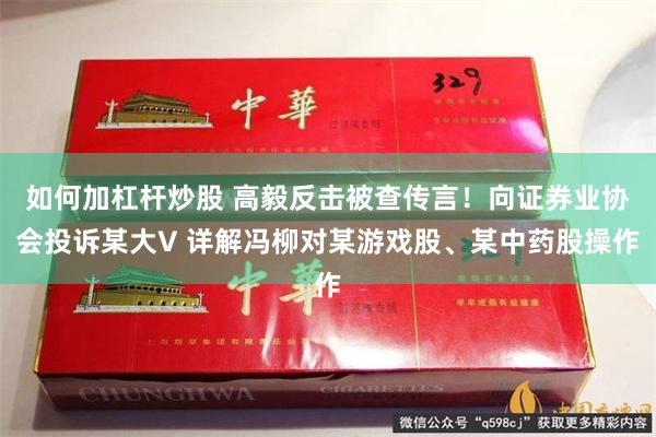 如何加杠杆炒股 高毅反击被查传言！向证券业协会投诉某大V 详解冯柳对某游戏股、某中药股操作