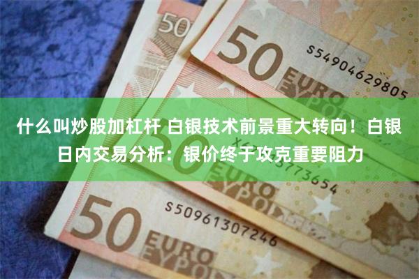 什么叫炒股加杠杆 白银技术前景重大转向！白银日内交易分析：银价终于攻克重要阻力
