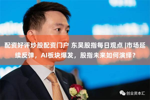 配资好评炒股配资门户 东吴股指每日观点 |市场延续反弹，AI板块爆发，股指未来如何演绎？