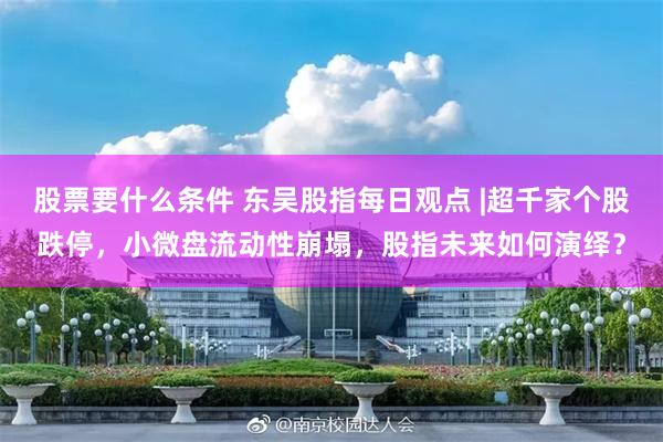 股票要什么条件 东吴股指每日观点 |超千家个股跌停，小微盘流动性崩塌，股指未来如何演绎？