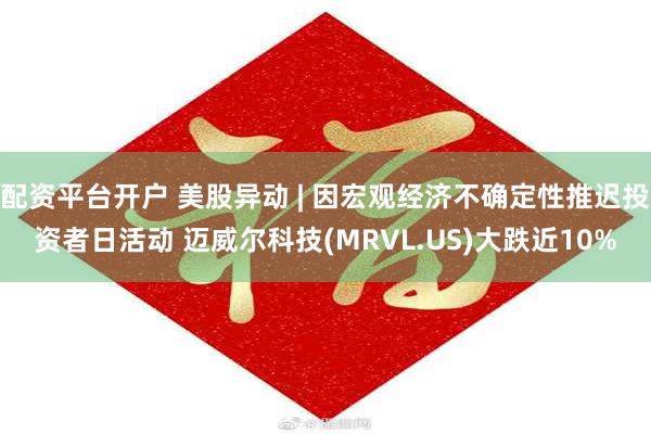 配资平台开户 美股异动 | 因宏观经济不确定性推迟投资者日活动 迈威尔科技(MRVL.US)大跌近10%