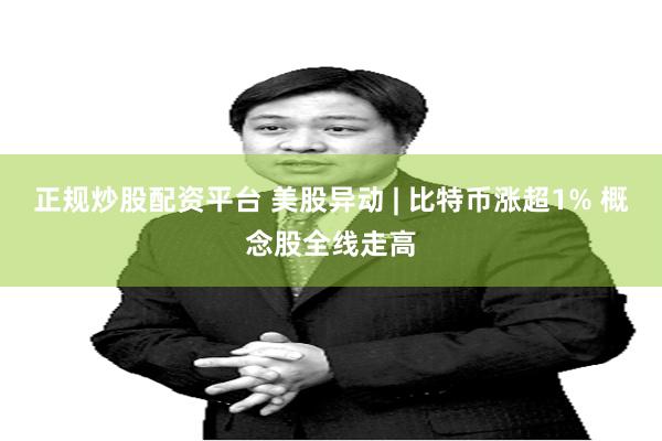 正规炒股配资平台 美股异动 | 比特币涨超1% 概念股全线走高