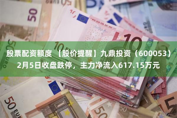 股票配资额度 【股价提醒】九鼎投资（600053）2月5日收盘跌停，主力净流入617.15万元