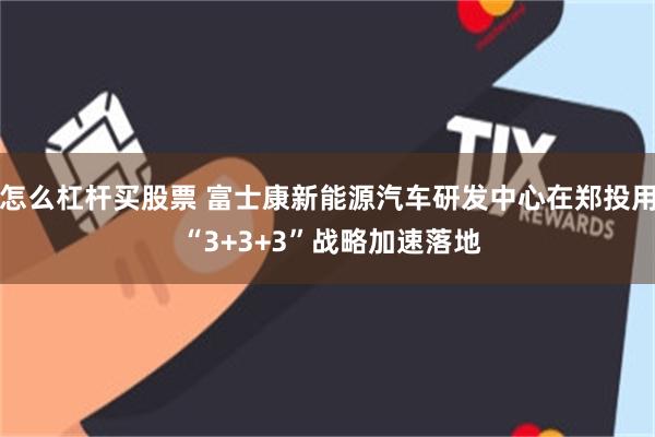 怎么杠杆买股票 富士康新能源汽车研发中心在郑投用 “3+3+3”战略加速落地