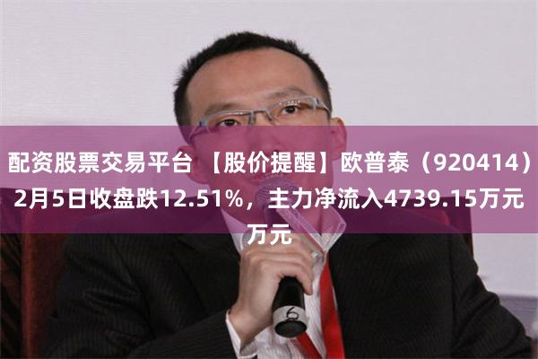 配资股票交易平台 【股价提醒】欧普泰（920414）2月5日收盘跌12.51%，主力净流入4739.15万元