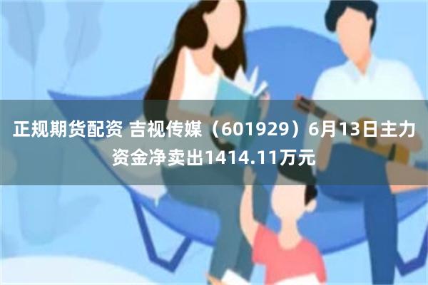 正规期货配资 吉视传媒（601929）6月13日主力资金净卖出1414.11万元
