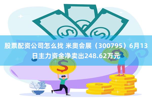 股票配资公司怎么找 米奥会展（300795）6月13日主力资金净卖出248.62万元