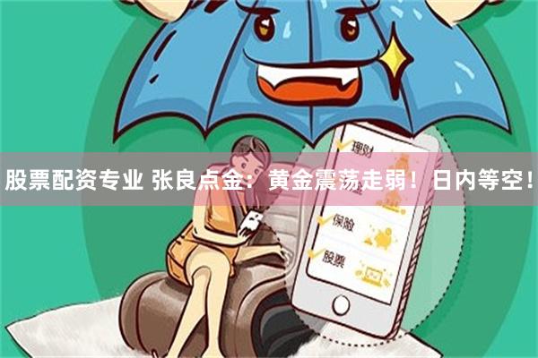 股票配资专业 张良点金：黄金震荡走弱！日内等空！