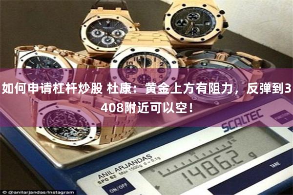 如何申请杠杆炒股 杜康：黄金上方有阻力，反弹到3408附近可以空！