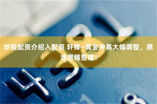 炒股配资介绍入配资 轩锋—黄金冲高大幅调整，原油宽幅整理！