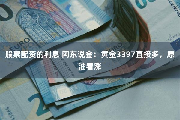 股票配资的利息 阿东说金：黄金3397直接多，原油看涨