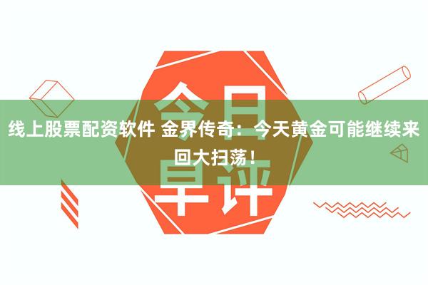 线上股票配资软件 金界传奇：今天黄金可能继续来回大扫荡！