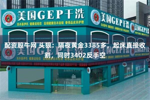 配资股牛网 头狼：隔夜黄金3385多，起床直接收割，同时3402反手空