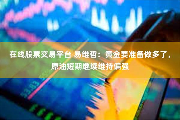 在线股票交易平台 易维哲：黄金要准备做多了，原油短期继续维持偏强