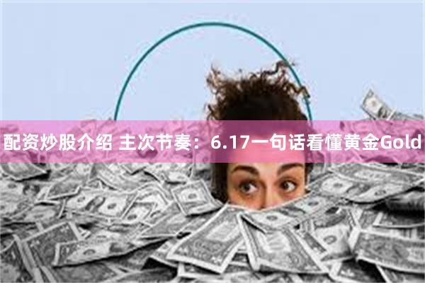 配资炒股介绍 主次节奏：6.17一句话看懂黄金Gold