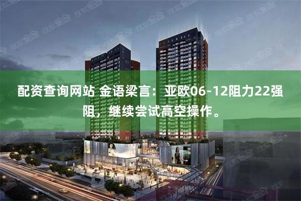 配资查询网站 金语梁言：亚欧06-12阻力22强阻，继续尝试高空操作。