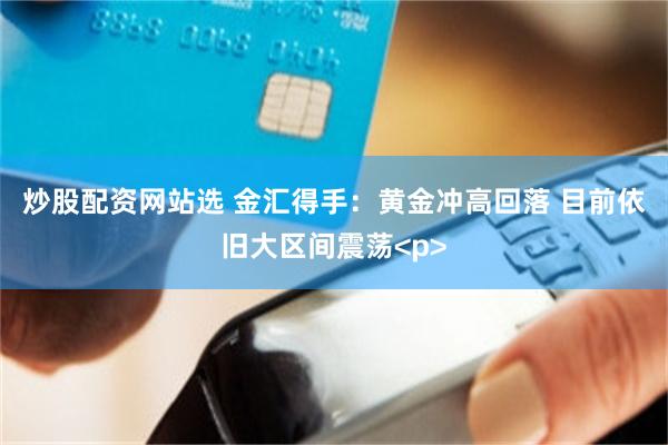 炒股配资网站选 金汇得手：黄金冲高回落 目前依旧大区间震荡<p>