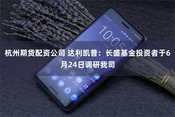 杭州期货配资公司 达利凯普：长盛基金投资者于6月24日调研我司