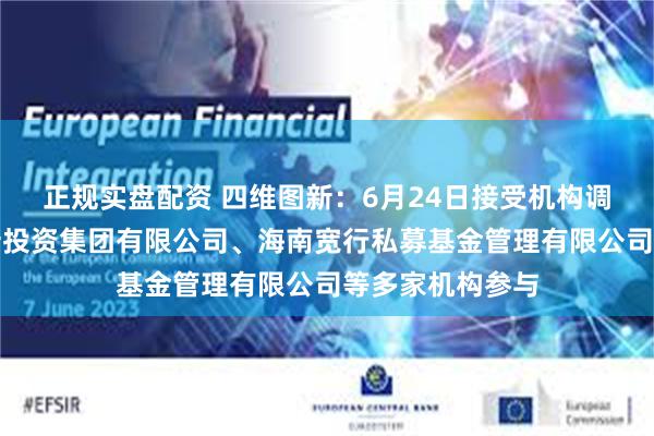 正规实盘配资 四维图新：6月24日接受机构调研，深圳市创新投资集团有限公司、海南宽行私募基金管理有限公司等多家机构参与