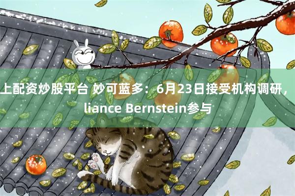 线上配资炒股平台 妙可蓝多：6月23日接受机构调研，Alliance Bernstein参与