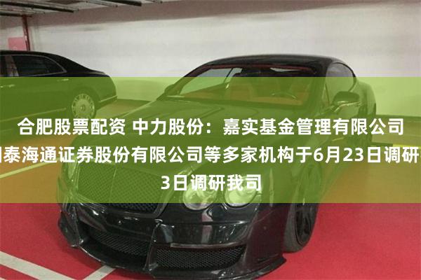 合肥股票配资 中力股份：嘉实基金管理有限公司、国泰海通证券股份有限公司等多家机构于6月23日调研我司