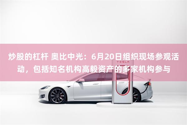 炒股的杠杆 奥比中光：6月20日组织现场参观活动，包括知名机构高毅资产的多家机构参与