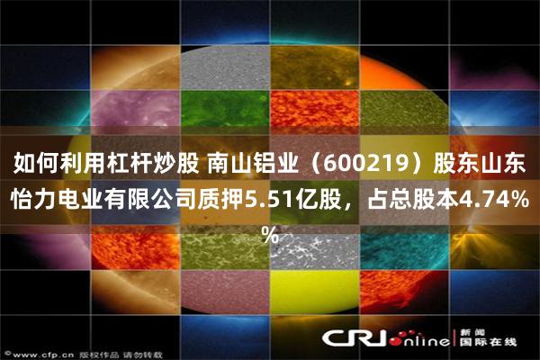 如何利用杠杆炒股 南山铝业（600219）股东山东怡力电业有限公司质押5.51亿股，占总股本4.74%