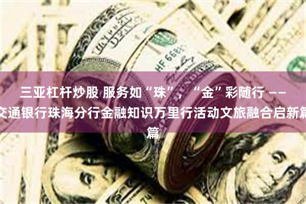 三亚杠杆炒股 服务如“珠”，“金”彩随行 ——交通银行珠海分行金融知识万里行活动文旅融合启新篇