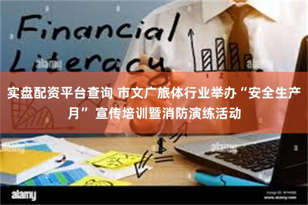 实盘配资平台查询 市文广旅体行业举办“安全生产月” 宣传培训暨消防演练活动