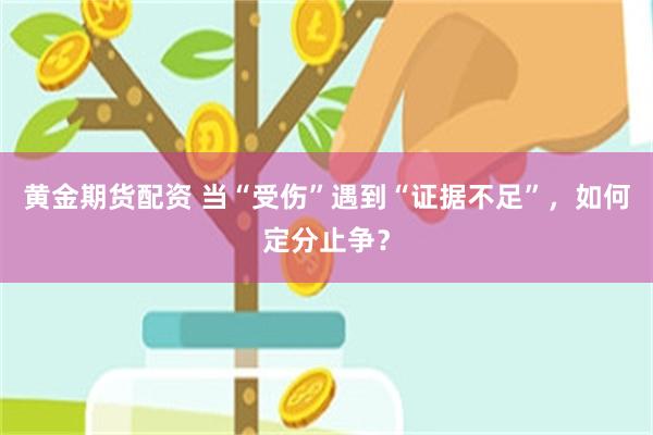 黄金期货配资 当“受伤”遇到“证据不足”，如何定分止争？