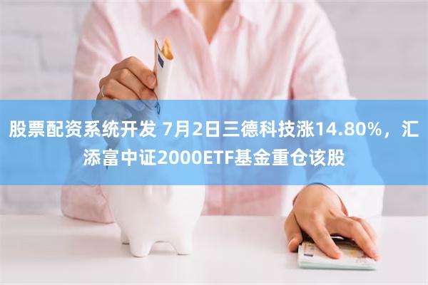 股票配资系统开发 7月2日三德科技涨14.80%，汇添富中证2000ETF基金重仓该股