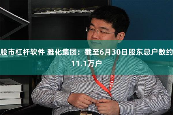 股市杠杆软件 雅化集团：截至6月30日股东总户数约11.1万户